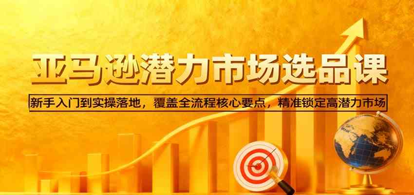 亚马逊从0到1选品课，新手入门到实操落地，覆盖全流程核心要点，精准锁定高潜力市场-宇文网创