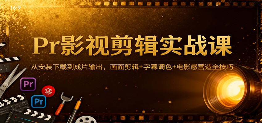 Pr影视剪辑实战课：从安装下载到成片输出，画面剪辑+字幕调色+电影感营造全技巧-宇文网创