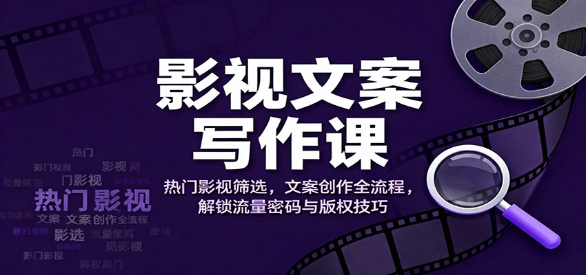 影视文案写作课：热门影视筛选，文案创作全流程，解锁流量密码与版权技巧-宇文网创