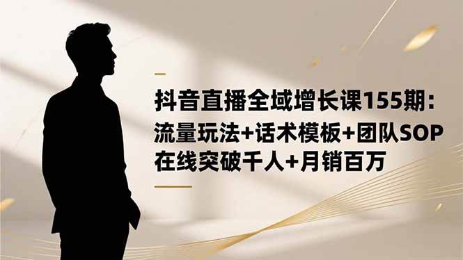 抖音直播全域增长课155期：流量玩法+话术模板+团队SOP，在线突破千人+…-宇文网创
