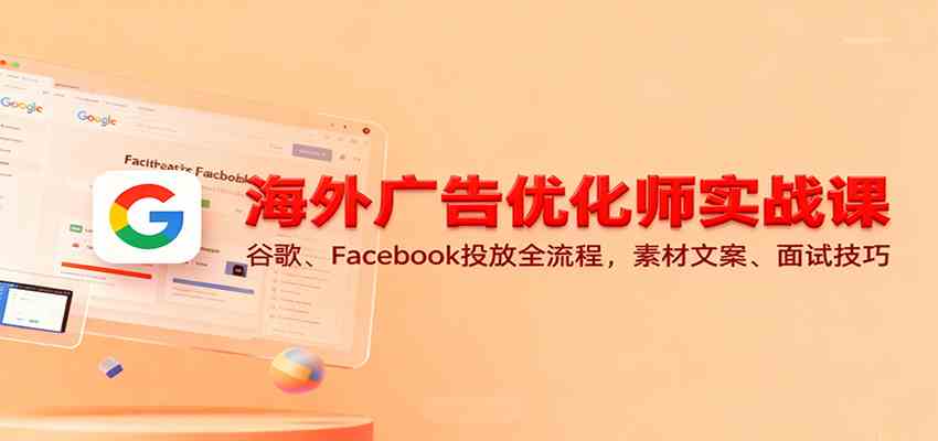 海外广告优化师实战课：谷歌、Facebook投放全流程，素材文案、面试技巧-宇文网创