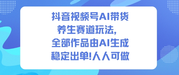 抖音视频号AI带货养生赛道玩法，全部作品由AI生成，发了1500条作品，出了2W多单，人人可做-宇文网创