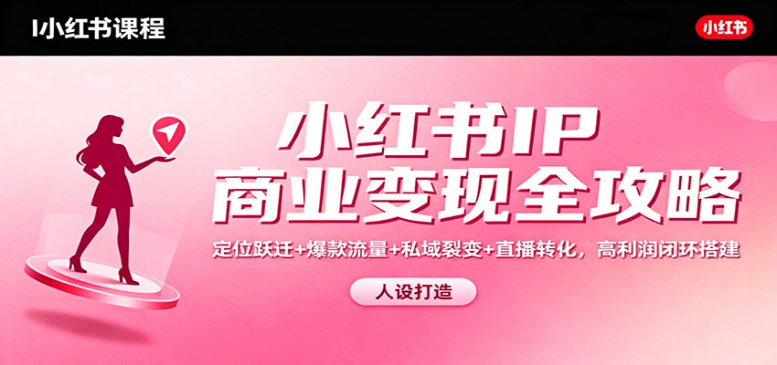 小红书IP商业变现全攻略：定位跃迁+爆款流量+私域裂变+直播转化，高利润闭环搭建-宇文网创