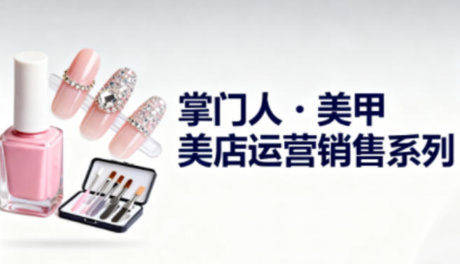 美甲店运营销售系列，助力美甲店老板及从业者提升运营、销售与管理能力-宇文网创