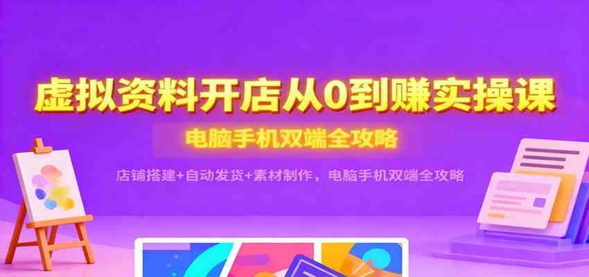 虚拟资料开店从0到赚实操课：店铺搭建+自动发货+素材制作，电脑手机双端全攻略-宇文网创