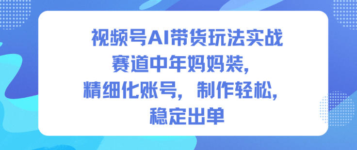 视频号AI带货玩法实战，赛道中年妈妈装，精细化账号，制作轻松，稳定出单-宇文网创