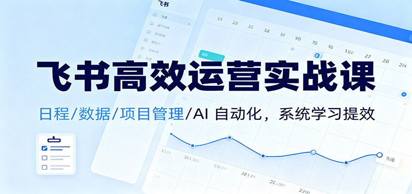 飞书高效运营实战课：日程/数据/项目管理/AI 自动化，系统学习提效-宇文网创