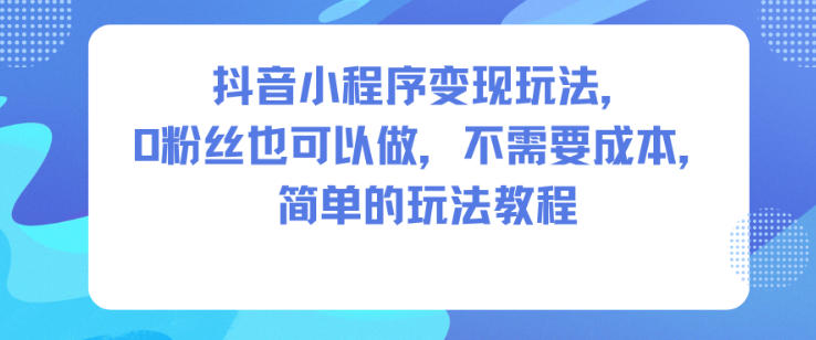 抖音小程序变现玩法，0粉丝也可以做，不需要成本，简单的玩法教程-宇文网创