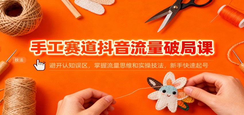 手工赛道抖音流量破局课：避开认知误区，掌握流量思维和实操技法，新手快速起号-宇文网创