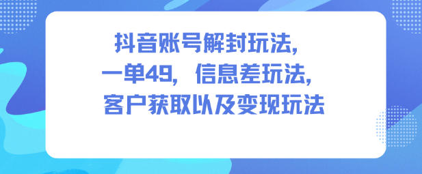 抖音账号解封玩法，一单49，信息差玩法，客户获取以及变现玩法-宇文网创