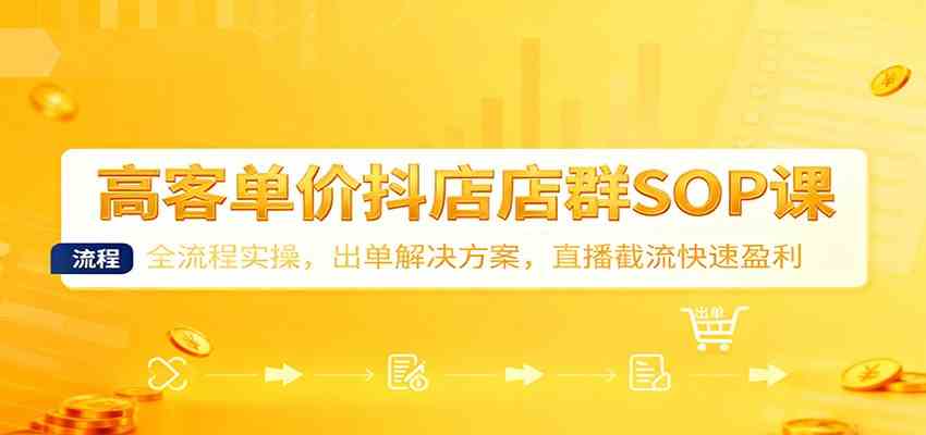 高客单价抖店店群SOP课：全流程实操，出单解决方案，直播截流快速盈利-宇文网创