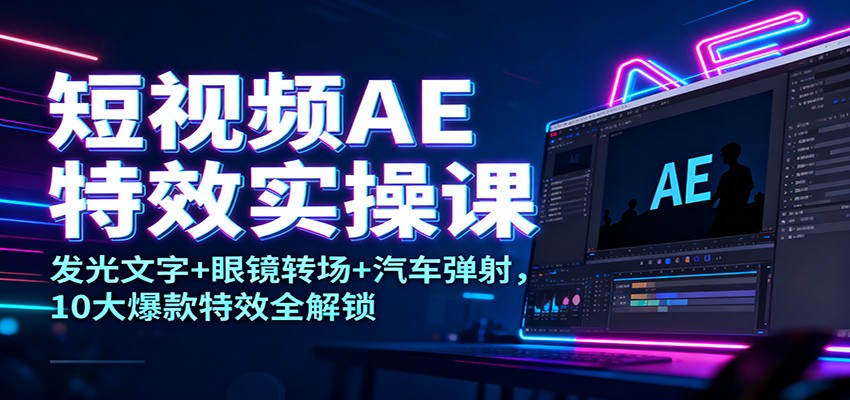 短视频AE特效实操课：发光文字+眼镜转场+汽车弹射，10大爆款特效全解锁-宇文网创