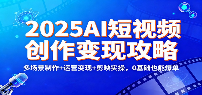 2025AI短视频创作变现攻略：多场景制作+运营变现+剪映实操，0 基础也能爆单-宇文网创