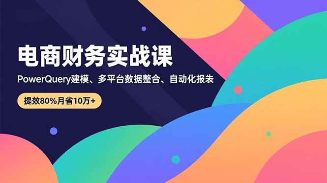 电商财务实战课，Power Query建模、多平台数据整合、自动化报表，提效80%月省10万+-宇文网创
