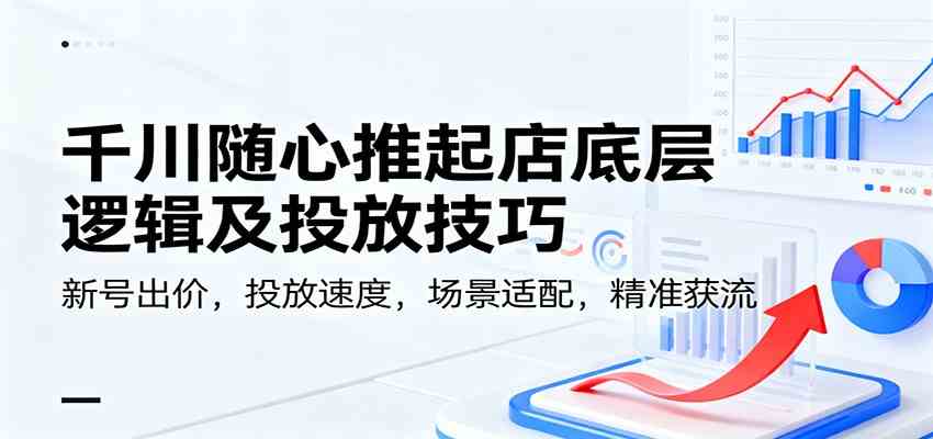 千川随心推起店底层逻辑及投放技巧，新号出价，投放速度，场景适配，精准获流-宇文网创