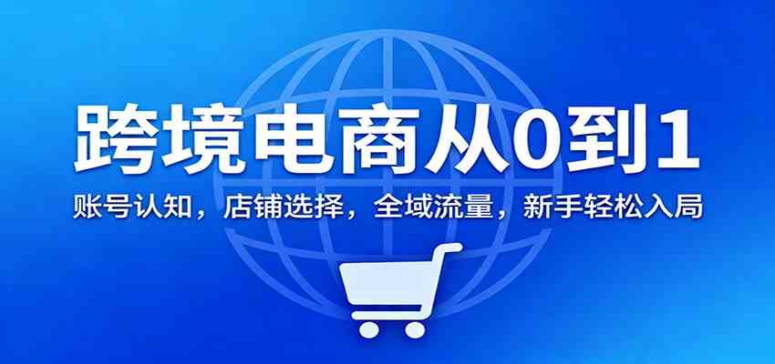 跨境电商从0到1：账号认知，店铺选择，全域流量，新手轻松入局-宇文网创