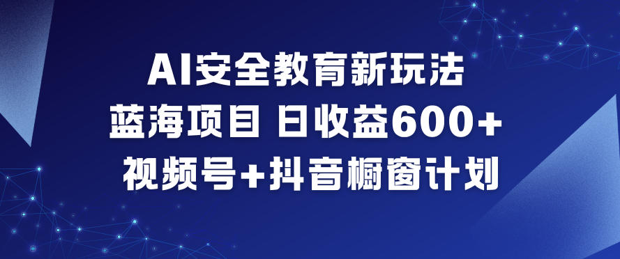 AI安全教育新玩法，蓝海项目，日收益6张+，视频号+抖音橱窗计划-宇文网创