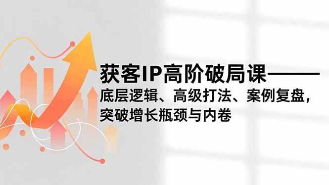 获客IP高阶破局课，底层逻辑、高级打法、案例复盘，突破增长瓶颈与内卷-宇文网创