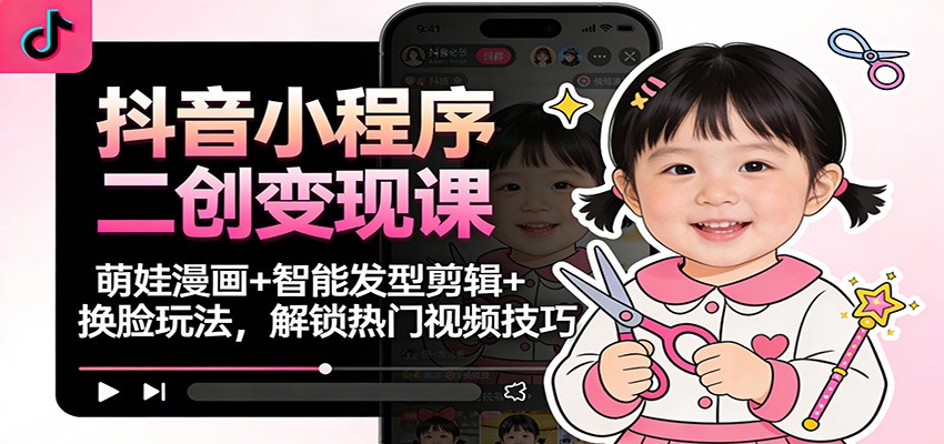 抖音小程序二创变现课：萌娃漫画+智能发型剪辑+换脸玩法，解锁热门视频技巧-宇文网创