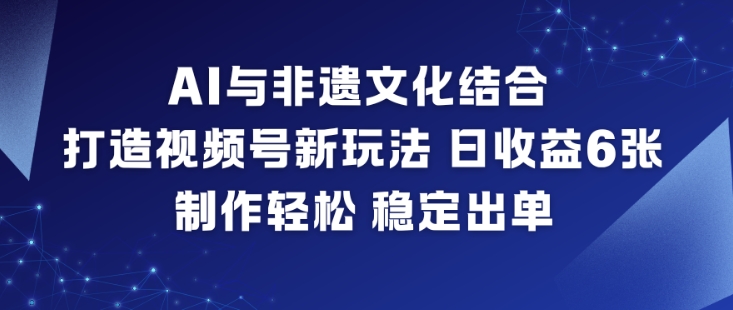 AI与非遗文化结合，打造视频号新玩法，日收益6张，制作轻松，稳定出单-宇文网创