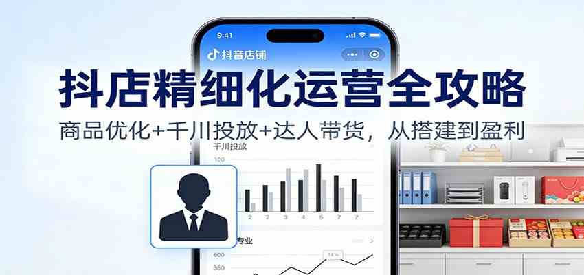 抖店精细化运营全攻略：商品优化+千川投放+ 达人带货，从搭建到盈利-宇文网创