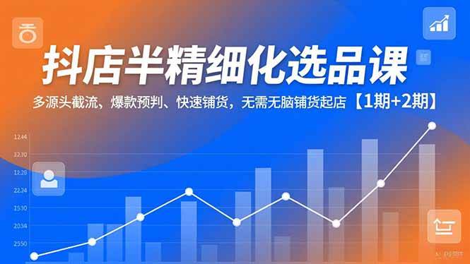抖店半精细化选品课，多源头截流、爆款预判、快速铺货，无需无脑铺货起店【1期+2期】-宇文网创