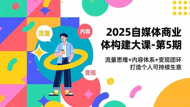 2025自媒体商业体构建大课-第5期，流量思维+内容体系+变现闭环，打造个人可持续生意-宇文网创