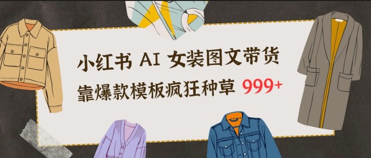 小红书AI女装图文带货，靠爆款模板疯狂种草999+-宇文网创