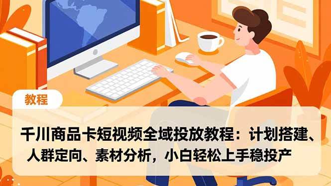 千川商品卡短视频全域投放教程：计划搭建、人群定向、素材分析，小白轻松上手稳投产-宇文网创