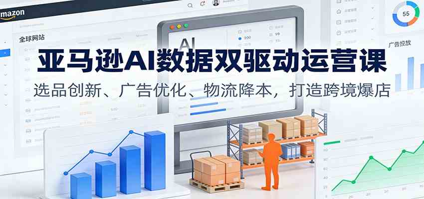 亚马逊AI数据双驱动运营课：选品创新、广告优化、物流降本，打造跨境爆店-宇文网创