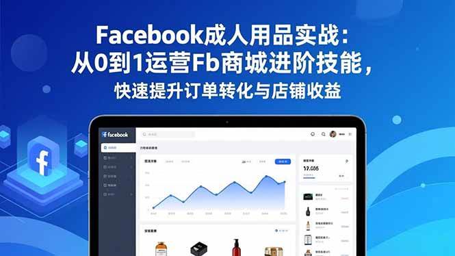 Facebook成人用品实战：从0到1运营Fb商城进阶技能，快速提升订单转化与店铺收益-宇文网创