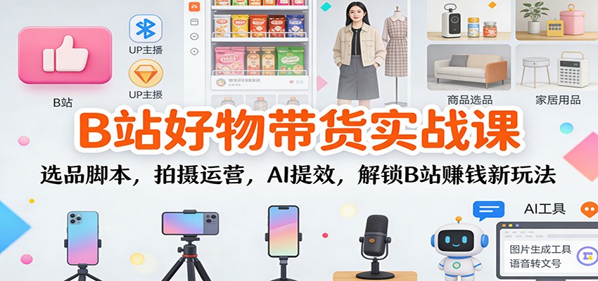 B站好物带货实战课：选品脚本，拍摄运营，AI提效，解锁B站赚钱新玩法-宇文网创
