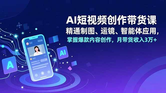 AI短视频创作带货课，精通制图、运镜、智能体应用，掌握爆款内容创作，月带货收入3万+-宇文网创