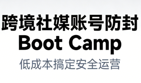 跨境社媒账号防封Boot Camp，低成本搞定社媒账号安全与长期运营-宇文网创