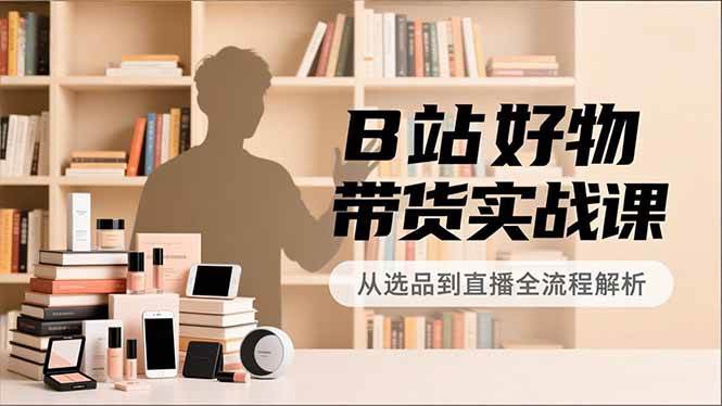 B站好物带货实战课，账号定位、选品拍摄、运营变现，全流程教学，实现UP主月入过万-宇文网创