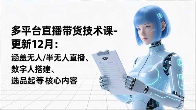 平台直播带货技术课-更新12月：涵盖无人/半无人直播、数字人搭建、选品起号等核心内容-宇文网创