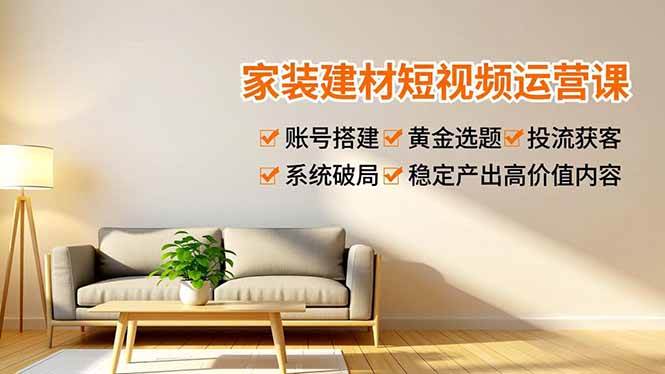 家装建材短视频运营课，账号搭建、黄金选题、投流获客，系统破局，稳定产出高价值内容-宇文网创