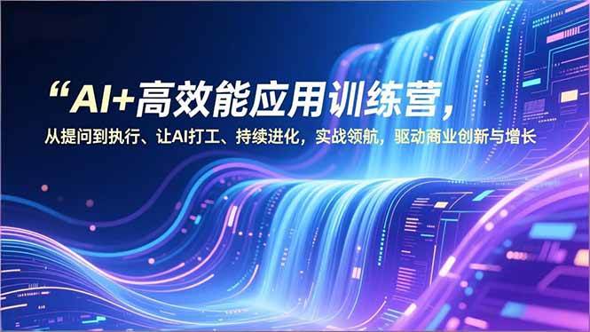 AI+高效能应用训练营，从提问到执行、让AI打工、持续进化，实战领航，驱动商业创新与增长-宇文网创