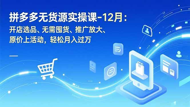 拼多多无货源实操课-12月：开店选品、无需囤货、推广放大、原价上活动，轻松月入过万-宇文网创