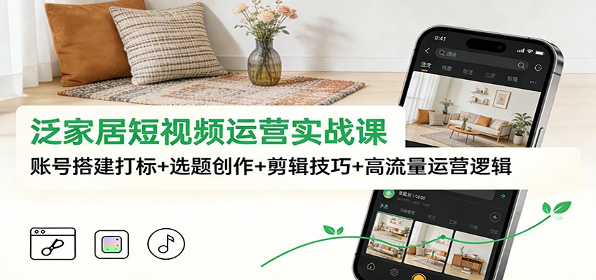 泛家居短视频运营实战课：账号搭建打标+选题创作+剪辑技巧+高流量运营逻辑-宇文网创