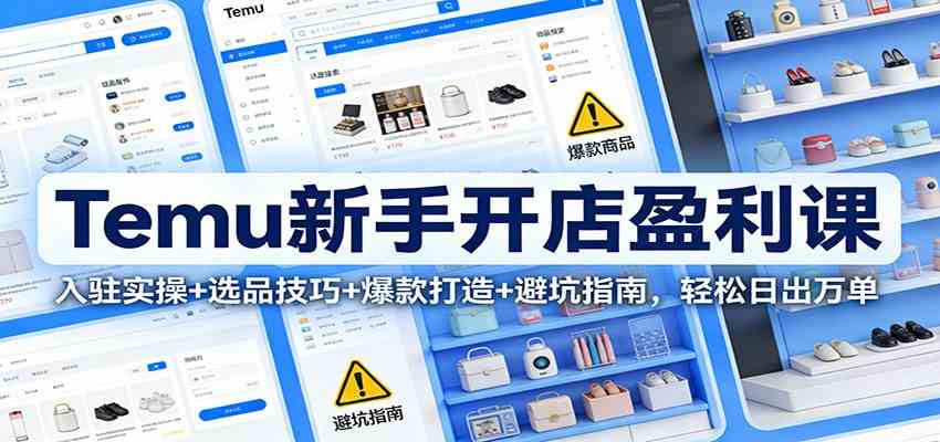 Temu新手开店盈利课：入驻实操+选品技巧+爆款打造+避坑指南，轻松日出万单-宇文网创