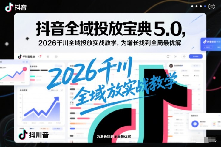 抖音全域投放宝典5.0，2026千川全域投放实战教学，为增长找到全局最优解-宇文网创