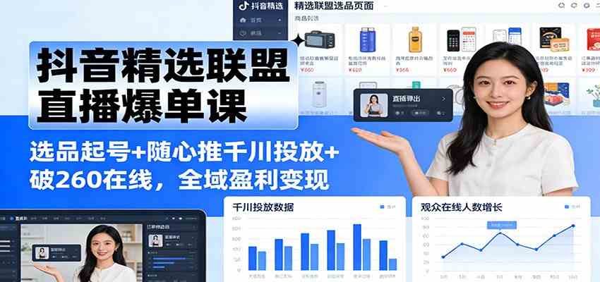 抖音精选联盟直播爆单课：选品起号+随心推千川投放+破260在线，全域盈利变现-宇文网创