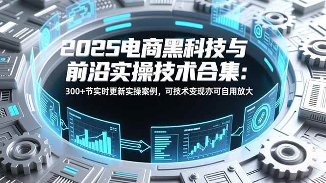 2025电商黑科技与前沿实操技术合集：300+节实时更新实操案例，可技术变现亦可自用放大-宇文网创