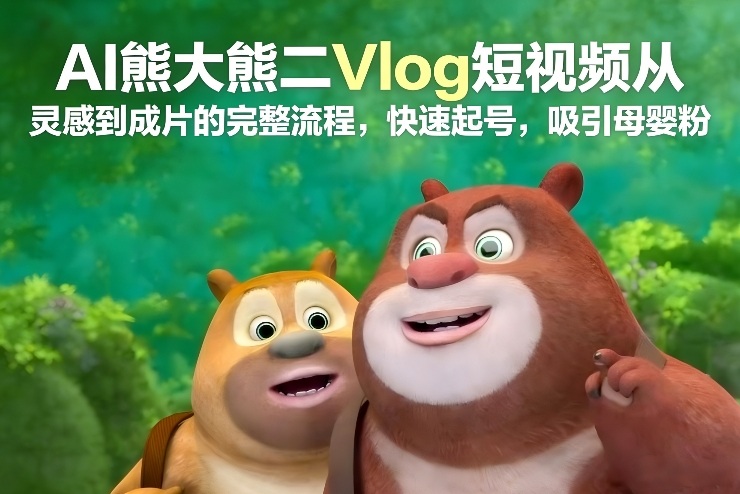 AI熊大熊二Vlog短视频从灵感到成片的完整流程，快速起号，吸引母婴粉-宇文网创