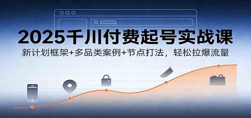 2025千川付费起号实战课：新计划框架+多品类案例+节点打法，轻松拉爆流量-宇文网创