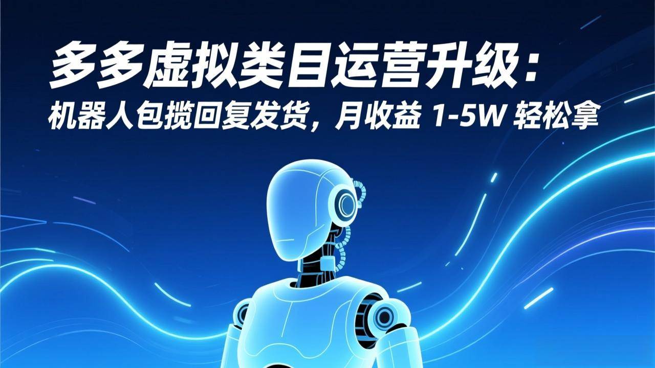 多多虚拟类目运营升级：机器人包揽回复发货，月收益 1-5W 轻松拿-宇文网创