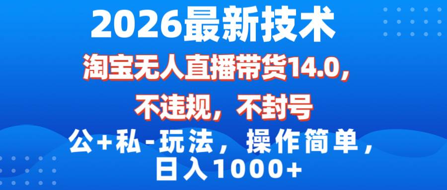 2026最新技术，淘宝无人直播带货14.0，不封号，不违规，公+私玩法，操作简单，日入1000+-宇文网创