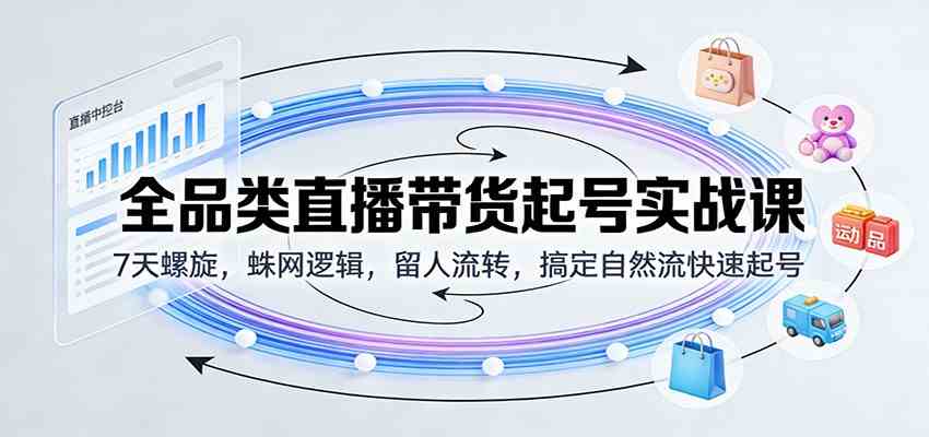 全品类直播带货起号实战课：7天螺旋，蛛网逻辑，留人流转，搞定自然流快速起号-宇文网创