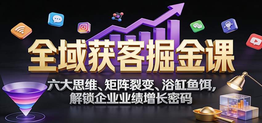 全域获客掘金课：六大思维、矩阵裂变、浴缸鱼饵，解锁企业业绩增长密码-宇文网创